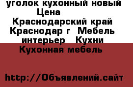 уголок кухонный новый › Цена ­ 10 600 - Краснодарский край, Краснодар г. Мебель, интерьер » Кухни. Кухонная мебель   